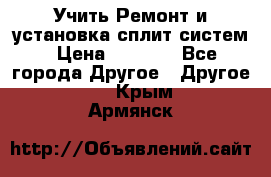  Учить Ремонт и установка сплит систем › Цена ­ 1 000 - Все города Другое » Другое   . Крым,Армянск